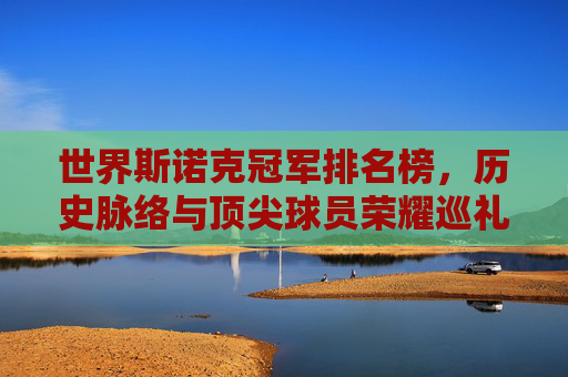 世界斯诺克冠军排名榜,历史脉络与顶尖球员荣耀巡礼,世界斯诺克冠军排名榜,历史脉络与顶尖球员荣耀巡礼 世界斯诺克冠军排名榜,历史脉络与顶尖球员荣耀巡礼,世界斯诺克冠军排名榜,历史脉络与顶尖球员荣耀巡礼