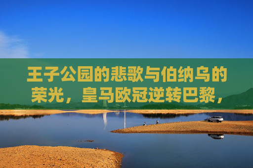 王子公园的悲歌与伯纳乌的荣光,皇马欧冠逆转巴黎,总比分晋级八强,王子公园悲歌,伯纳乌荣光,皇马欧冠逆转巴黎晋级八强 王子公园的悲歌与伯纳乌的荣光,皇马欧冠逆转巴黎,总比分晋级八强,王子公园悲歌,伯纳乌荣光,皇马欧冠逆转巴黎晋级八强