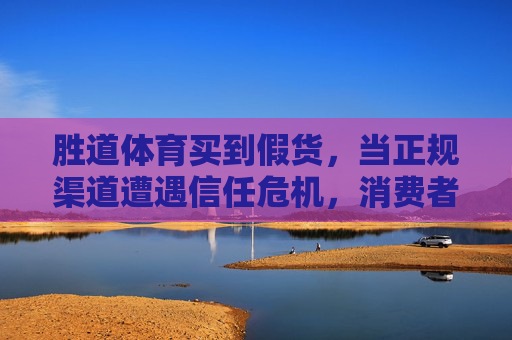 胜道体育买到假货，当正规渠道遭遇信任危机，消费者维权路在何方？正规渠道遇假货，消费者维权路在何方？