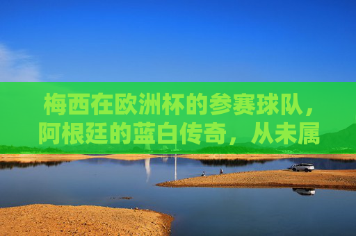 梅西在欧洲杯的参赛球队,阿根廷的蓝白传奇,从未属于欧洲,梅西欧洲杯,阿根廷蓝白传奇,从未属于欧洲 梅西在欧洲杯的参赛球队,阿根廷的蓝白传奇,从未属于欧洲,梅西欧洲杯,阿根廷蓝白传奇,从未属于欧洲