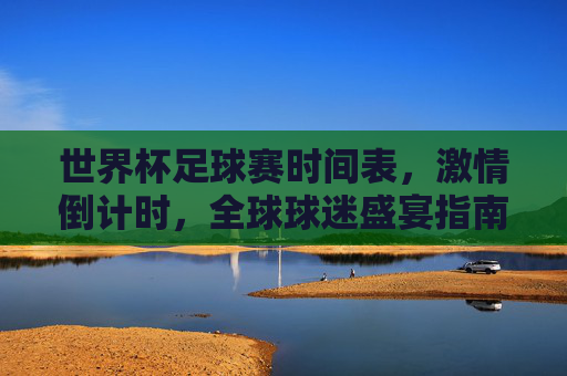 世界杯足球赛时间表,激情倒计时,全球球迷盛宴指南,世界杯足球赛时间表,激情倒计时全球球迷盛宴指南 世界杯足球赛时间表,激情倒计时,全球球迷盛宴指南,世界杯足球赛时间表,激情倒计时全球球迷盛宴指南