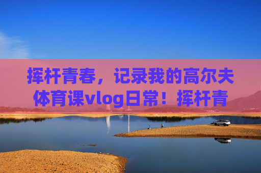 挥杆青春,记录我的高尔夫体育课vlog日常!挥杆青春,我的高尔夫体育课vlog日常 挥杆青春,记录我的高尔夫体育课vlog日常!挥杆青春,我的高尔夫体育课vlog日常