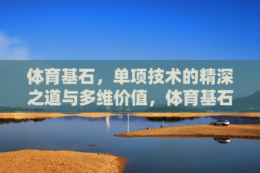 体育基石,单项技术的精深之道与多维价值,体育基石,单项技术的精深之道与多维价值 体育基石,单项技术的精深之道与多维价值,体育基石,单项技术的精深之道与多维价值