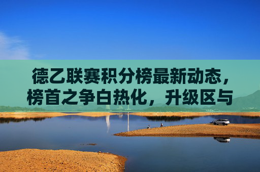 德乙联赛积分榜最新动态,榜首之争白热化,升级区与保级区形势解析,德乙积分榜最新动态,榜首之争白热化,升级区与保级区形势解析 德乙联赛积分榜最新动态,榜首之争白热化,升级区与保级区形势解析,德乙积分榜最新动态,榜首之争白热化,升级区与保级区形势解析