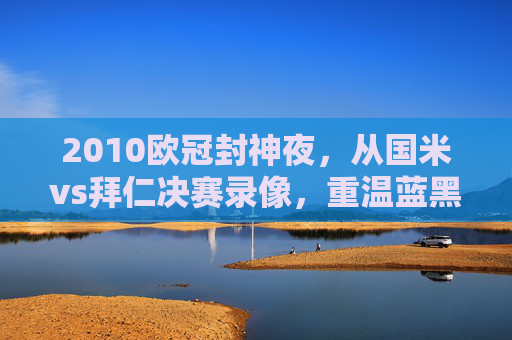 2010欧冠封神夜,从国米vs拜仁决赛录像,重温蓝黑军团的铁血与荣耀,2010欧冠封神夜,蓝黑军团铁血与荣耀 2010欧冠封神夜,从国米vs拜仁决赛录像,重温蓝黑军团的铁血与荣耀,2010欧冠封神夜,蓝黑军团铁血与荣耀