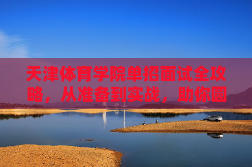 天津体育学院单招面试全攻略,从准备到实战,助你圆梦体院,天津体育学院单招面试全攻略,从准备到实战,助你圆梦体院 天津体育学院单招面试全攻略,从准备到实战,助你圆梦体院,天津体育学院单招面试全攻略,从准备到实战,助你圆梦体院
