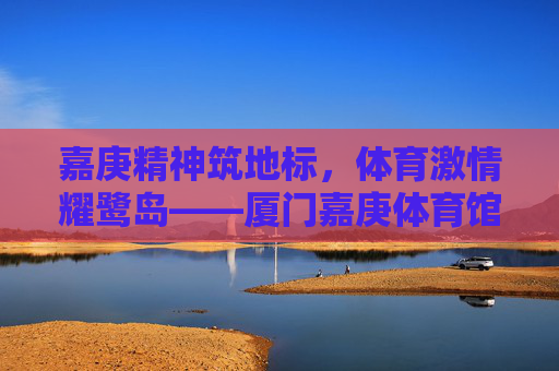 嘉庚精神筑地标，体育激情耀鹭岛——厦门嘉庚体育馆巡礼，嘉庚精神筑地标，体育激情耀鹭岛