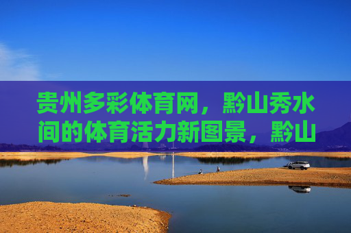 贵州多彩体育网,黔山秀水间的体育活力新图景,黔山秀水间,体育活力绘就多彩贵州新图景 贵州多彩体育网,黔山秀水间的体育活力新图景,黔山秀水间,体育活力绘就多彩贵州新图景