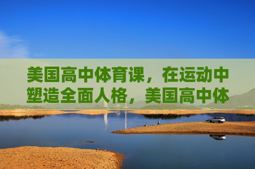 美国高中体育课,在运动中塑造全面人格,美国高中体育课,运动塑造全面人格 美国高中体育课,在运动中塑造全面人格,美国高中体育课,运动塑造全面人格