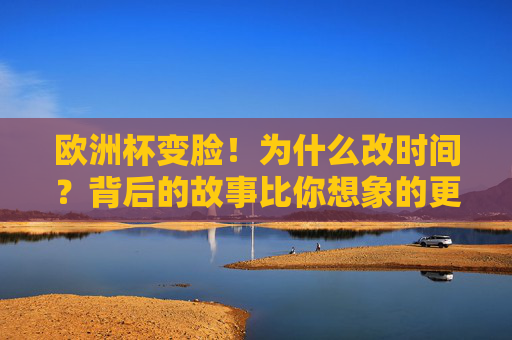 欧洲杯变脸!为什么改时间?背后的故事比你想象的更复杂,欧洲杯为何变脸?改时间背后的故事超乎想象 欧洲杯变脸!为什么改时间?背后的故事比你想象的更复杂,欧洲杯为何变脸?改时间背后的故事超乎想象