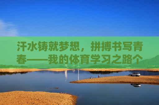 汗水铸就梦想,拼搏书写青春——我的体育学习之路个人总结,汗水铸就梦想,拼搏书写青春——我的体育学习之路个人总结 汗水铸就梦想,拼搏书写青春——我的体育学习之路个人总结,汗水铸就梦想,拼搏书写青春——我的体育学习之路个人总结