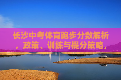 长沙中考体育跑步分数解析，政策、训练与提分策略，长沙中考体育跑步分数解析，政策、训练与提分策略