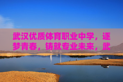 武汉优质体育职业中学,逐梦青春,铸就专业未来,武汉优质体育职业中学,逐梦青春,铸就专业未来 武汉优质体育职业中学,逐梦青春,铸就专业未来,武汉优质体育职业中学,逐梦青春,铸就专业未来