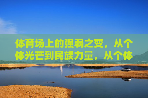 体育场上的强弱之变,从个体光芒到民族力量,从个体光芒到民族力量,体育场强弱之变 体育场上的强弱之变,从个体光芒到民族力量,从个体光芒到民族力量,体育场强弱之变