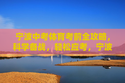 宁波中考体育考前全攻略,科学备战,轻松应考,宁波中考体育考前全攻略,科学备战,轻松应考 宁波中考体育考前全攻略,科学备战,轻松应考,宁波中考体育考前全攻略,科学备战,轻松应考
