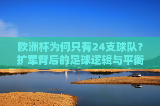 欧洲杯为何只有24支球队?扩军背后的足球逻辑与平衡之道,欧洲杯24队之谜,扩军背后的足球逻辑与平衡之道 欧洲杯为何只有24支球队?扩军背后的足球逻辑与平衡之道,欧洲杯24队之谜,扩军背后的足球逻辑与平衡之道