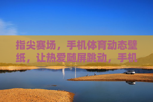 指尖赛场,手机体育动态壁纸,让热爱随屏跳动,手机体育动态壁纸,指尖赛场,热爱随屏跳动 指尖赛场,手机体育动态壁纸,让热爱随屏跳动,手机体育动态壁纸,指尖赛场,热爱随屏跳动