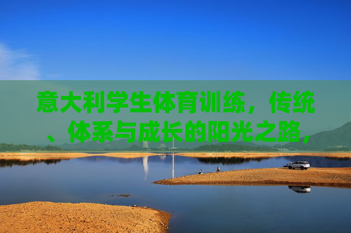 意大利学生体育训练,传统、体系与成长的阳光之路,意大利学生体育训练,传统体系成长的阳光之路 意大利学生体育训练,传统、体系与成长的阳光之路,意大利学生体育训练,传统体系成长的阳光之路