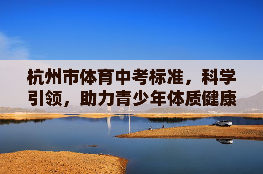 杭州市体育中考标准，科学引领，助力青少年体质健康提升，杭州市体育中考标准，科学引领，助力青少年体质健康提升