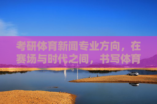 考研体育新闻专业方向,在赛场与时代之间,书写体育传播新篇章,体育新闻专业,赛场与时代的传播新章 考研体育新闻专业方向,在赛场与时代之间,书写体育传播新篇章,体育新闻专业,赛场与时代的传播新章