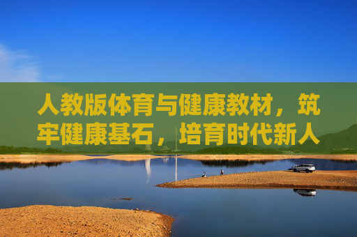 人教版体育与健康教材,筑牢健康基石,培育时代新人,人教版体育与健康教材,筑牢健康基石育时代新人 人教版体育与健康教材,筑牢健康基石,培育时代新人,人教版体育与健康教材,筑牢健康基石育时代新人