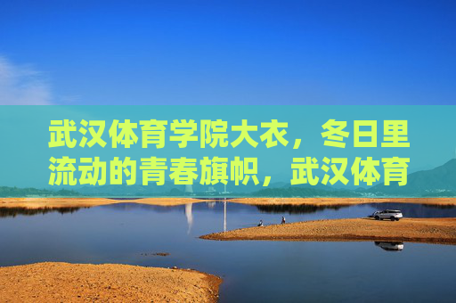 武汉体育学院大衣,冬日里流动的青春旗帜,武汉体育学院大衣,冬日流动的青春旗帜 武汉体育学院大衣,冬日里流动的青春旗帜,武汉体育学院大衣,冬日流动的青春旗帜