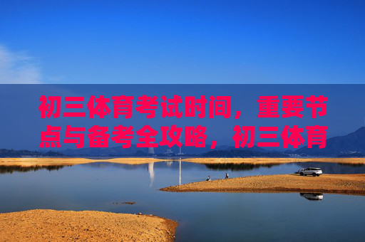 初三体育考试时间，重要节点与备考全攻略，初三体育考试时间、重要节点与备考全攻略