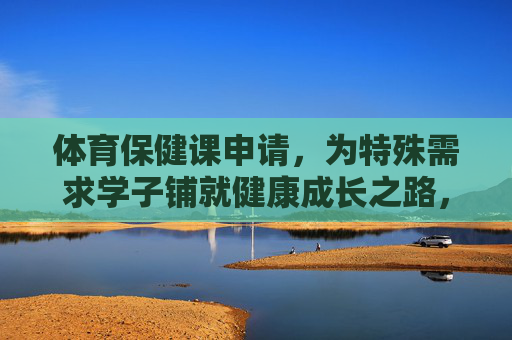 体育保健课申请,为特殊需求学子铺就健康成长之路,体育保健课申请,为特殊需求学子铺就健康成长之路 体育保健课申请,为特殊需求学子铺就健康成长之路,体育保健课申请,为特殊需求学子铺就健康成长之路