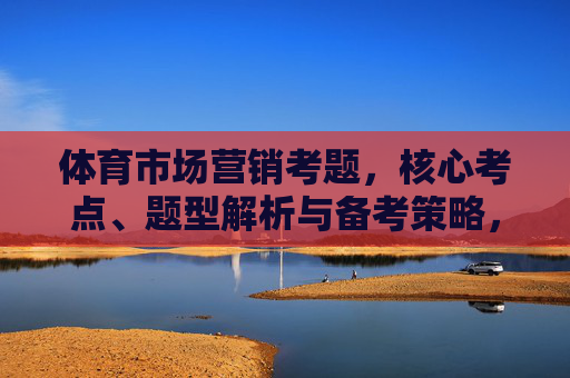 体育市场营销考题，核心考点、题型解析与备考策略，体育市场营销考题，核心考点、题型解析与备考策略