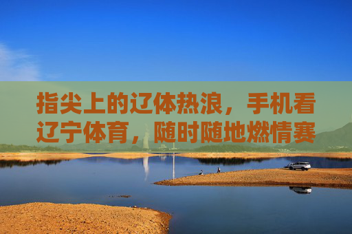 指尖上的辽体热浪,手机看辽宁体育,随时随地燃情赛场,指尖辽体热浪,手机随时随地燃情赛场 指尖上的辽体热浪,手机看辽宁体育,随时随地燃情赛场,指尖辽体热浪,手机随时随地燃情赛场