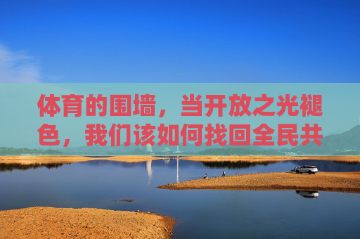 体育的围墙,当开放之光褪色,我们该如何找回全民共享的温度?体育围墙消融,全民共享的温度回归 体育的围墙,当开放之光褪色,我们该如何找回全民共享的温度?体育围墙消融,全民共享的温度回归