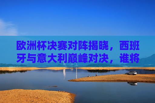 欧洲杯决赛对阵揭晓,西班牙与意大利巅峰对决,谁将捧起德劳内杯? 欧洲杯决赛对阵揭晓,西班牙与意大利巅峰对决,谁将捧起德劳内杯?