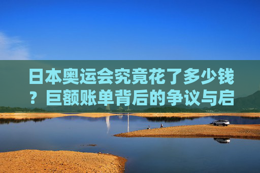 日本奥运会究竟花了多少钱?巨额账单背后的争议与启示,日本奥运会巨额账单,争议与启示 日本奥运会究竟花了多少钱?巨额账单背后的争议与启示,日本奥运会巨额账单,争议与启示