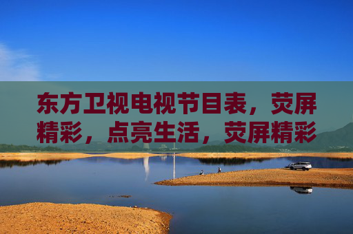 东方卫视电视节目表,荧屏精彩,点亮生活,荧屏精彩点亮生活——东方卫视节目表 东方卫视电视节目表,荧屏精彩,点亮生活,荧屏精彩点亮生活——东方卫视节目表