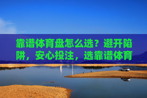靠谱体育盘怎么选？避开陷阱，安心投注，选靠谱体育盘，避坑安心投注