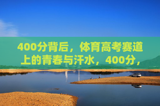 400分背后，体育高考赛道上的青春与汗水，400分，体育高考赛道上的青春答卷