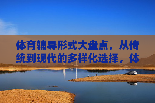 体育辅导形式大盘点,从传统到现代的多样化选择,体育辅导形式,从传统到现代的多样化选择 体育辅导形式大盘点,从传统到现代的多样化选择,体育辅导形式,从传统到现代的多样化选择