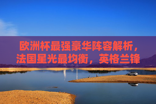 欧洲杯最强豪华阵容解析,法国星光最均衡,英格兰锋线无解,德国中场掌控全局,欧洲杯最强豪华阵容解析,法国星光均衡,英格兰锋线无解,德国中场掌控全局 欧洲杯最强豪华阵容解析,法国星光最均衡,英格兰锋线无解,德国中场掌控全局,欧洲杯最强豪华阵容解析,法国星光均衡,英格兰锋线无解,德国中场掌控全局