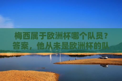 梅西属于欧洲杯哪个队员?答案,他从未是欧洲杯的队员,梅西从未是欧洲杯队员 梅西属于欧洲杯哪个队员?答案,他从未是欧洲杯的队员,梅西从未是欧洲杯队员