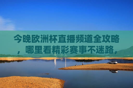 今晚欧洲杯直播频道全攻略,哪里看精彩赛事不迷路,今晚欧洲杯直播频道全攻略,看赛事不迷路 今晚欧洲杯直播频道全攻略,哪里看精彩赛事不迷路,今晚欧洲杯直播频道全攻略,看赛事不迷路