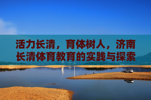 活力长清,育体树人,济南长清体育教育的实践与探索,活力长清育体树人,济南长清体育教育的实践探索 活力长清,育体树人,济南长清体育教育的实践与探索,活力长清育体树人,济南长清体育教育的实践探索