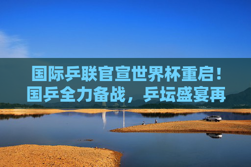 国际乒联官宣世界杯重启!国乒全力备战,乒坛盛宴再启,国际乒联世界杯重启 国乒全力备战乒坛盛宴 国际乒联官宣世界杯重启!国乒全力备战,乒坛盛宴再启,国际乒联世界杯重启 国乒全力备战乒坛盛宴