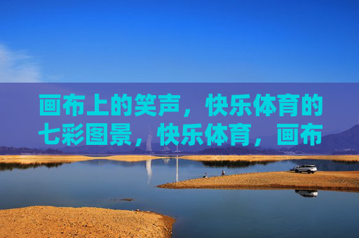 画布上的笑声,快乐体育的七彩图景,快乐体育,画布上的七彩笑声 画布上的笑声,快乐体育的七彩图景,快乐体育,画布上的七彩笑声