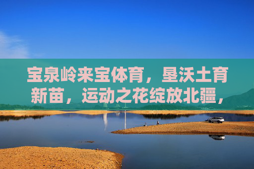 宝泉岭来宝体育,垦沃土育新苗,运动之花绽放北疆,宝泉岭来宝体育,垦沃土育新苗,运动之花绽北疆 宝泉岭来宝体育,垦沃土育新苗,运动之花绽放北疆,宝泉岭来宝体育,垦沃土育新苗,运动之花绽北疆