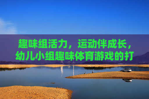 趣味组活力,运动伴成长,幼儿小组趣味体育游戏的打开方式,幼儿小组趣味体育游戏,活力成长的打开方式 趣味组活力,运动伴成长,幼儿小组趣味体育游戏的打开方式,幼儿小组趣味体育游戏,活力成长的打开方式