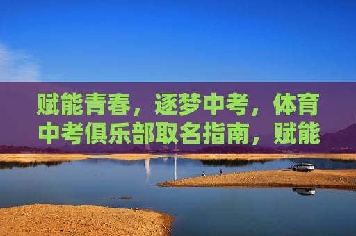 赋能青春,逐梦中考,体育中考俱乐部取名指南,赋能青春逐梦中考,体育中考俱乐部取名指南 赋能青春,逐梦中考,体育中考俱乐部取名指南,赋能青春逐梦中考,体育中考俱乐部取名指南