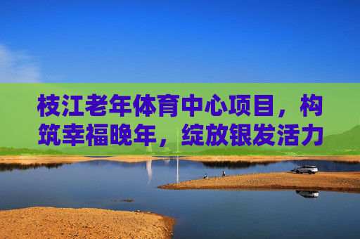 枝江老年体育中心项目,构筑幸福晚年,绽放银发活力,枝江老年体育中心,构筑幸福晚年,绽放银发活力 枝江老年体育中心项目,构筑幸福晚年,绽放银发活力,枝江老年体育中心,构筑幸福晚年,绽放银发活力