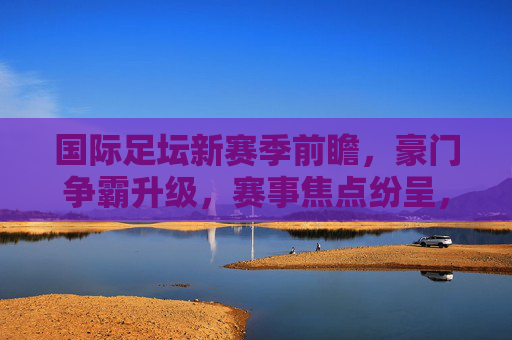 国际足坛新赛季前瞻,豪门争霸升级,赛事焦点纷呈,国际足坛新赛季,豪门争霸升级,赛事焦点纷呈 国际足坛新赛季前瞻,豪门争霸升级,赛事焦点纷呈,国际足坛新赛季,豪门争霸升级,赛事焦点纷呈