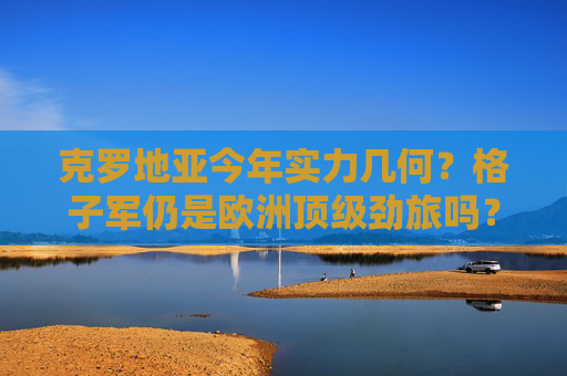 克罗地亚今年实力几何?格子军仍是欧洲顶级劲旅吗?克罗地亚今年实力几何,仍是欧洲顶级劲旅吗? 克罗地亚今年实力几何?格子军仍是欧洲顶级劲旅吗?克罗地亚今年实力几何,仍是欧洲顶级劲旅吗?