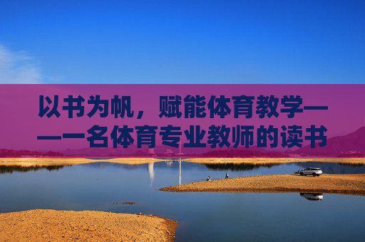 以书为帆,赋能体育教学——一名体育专业教师的读书心得,以书为帆,赋能体育教学 以书为帆,赋能体育教学——一名体育专业教师的读书心得,以书为帆,赋能体育教学